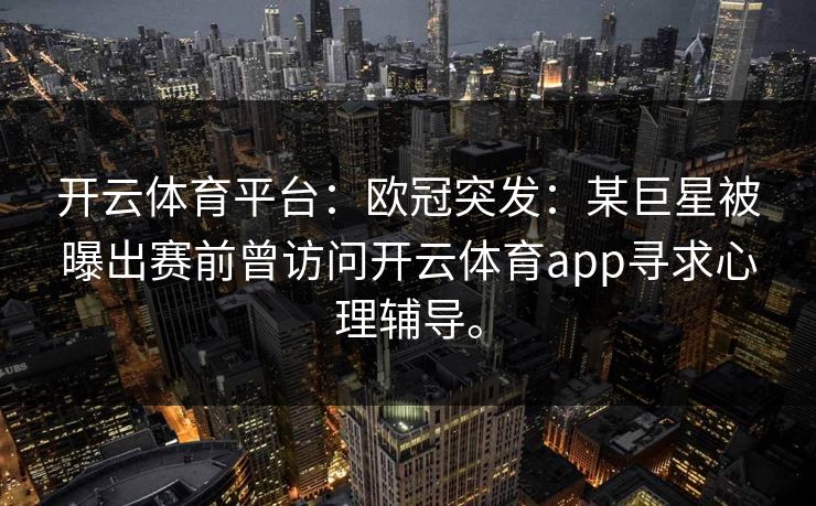 开云体育平台:欧冠突发:某巨星被曝出赛前曾访问开云体育app寻求心理辅导。 开云体育平台:欧冠突发:某巨星被曝出赛前曾访问开云体育app寻求心理辅导。