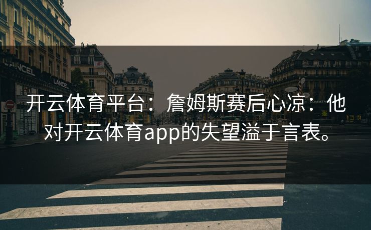 开云体育平台:詹姆斯赛后心凉:他对开云体育app的失望溢于言表。 开云体育平台:詹姆斯赛后心凉:他对开云体育app的失望溢于言表。