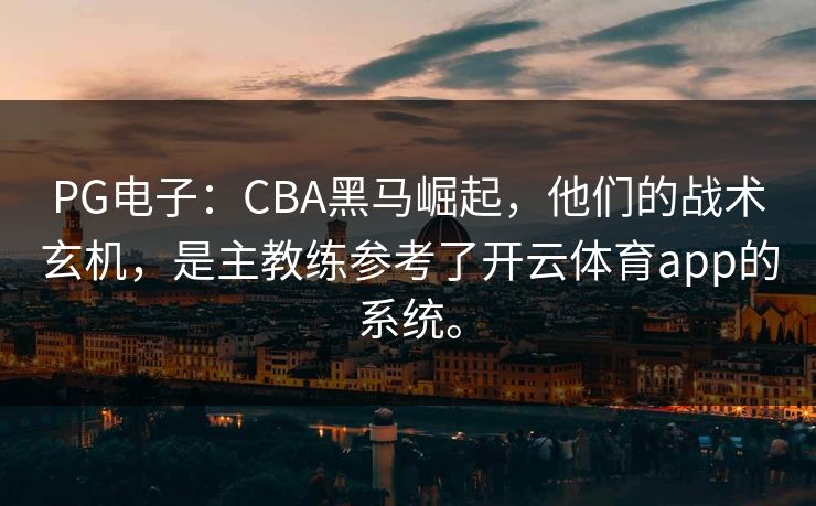 PG电子:CBA黑马崛起,他们的战术玄机,是主教练参考了开云体育app的系统。 PG电子:CBA黑马崛起,他们的战术玄机,是主教练参考了开云体育app的系统。
