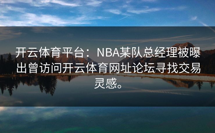 开云体育平台:NBA某队总经理被曝出曾访问开云体育网址论坛寻找交易灵感。 开云体育平台:NBA某队总经理被曝出曾访问开云体育网址论坛寻找交易灵感。