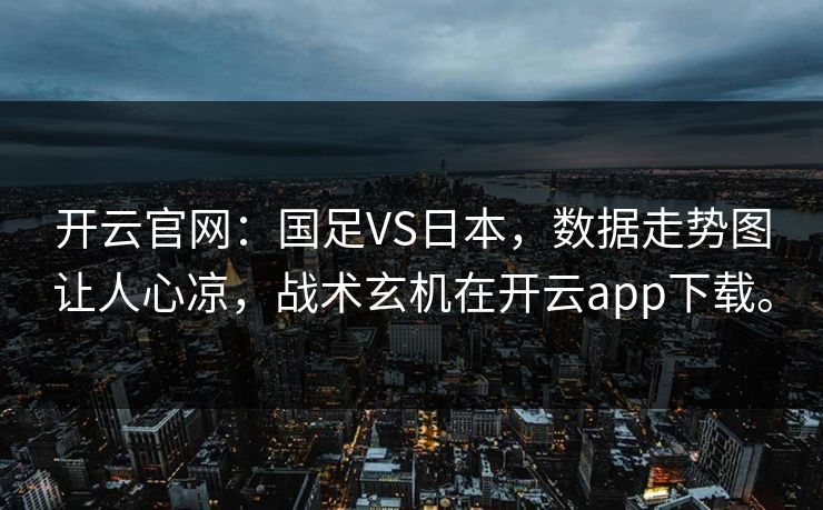 开云官网:国足VS日本,数据走势图让人心凉,战术玄机在开云app下载。 开云官网:国足VS日本,数据走势图让人心凉,战术玄机在开云app下载。