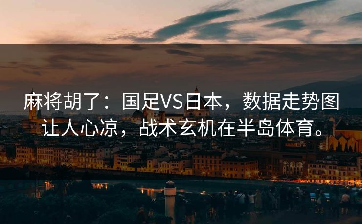 麻将胡了:国足VS日本,数据走势图让人心凉,战术玄机在半岛体育。 麻将胡了:国足VS日本,数据走势图让人心凉,战术玄机在半岛体育。