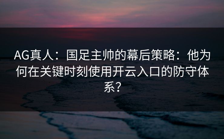 AG真人:国足主帅的幕后策略:他为何在关键时刻使用开云入口的防守体系? AG真人:国足主帅的幕后策略:他为何在关键时刻使用开云入口的防守体系?