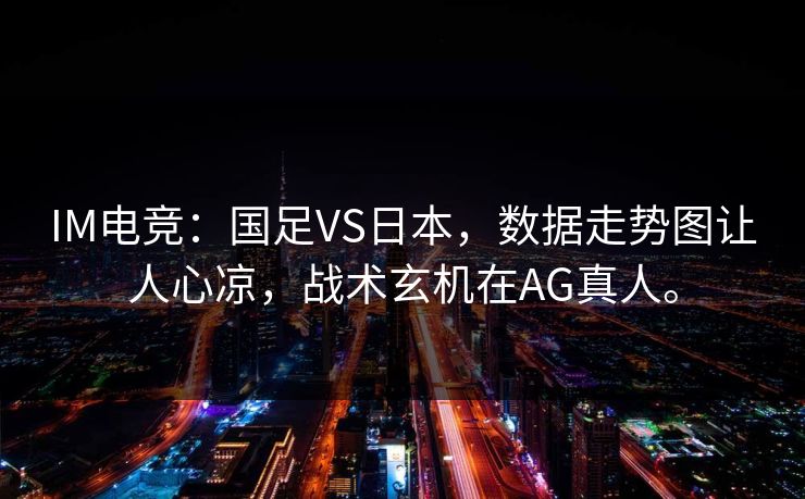 IM电竞:国足VS日本,数据走势图让人心凉,战术玄机在AG真人。 IM电竞:国足VS日本,数据走势图让人心凉,战术玄机在AG真人。